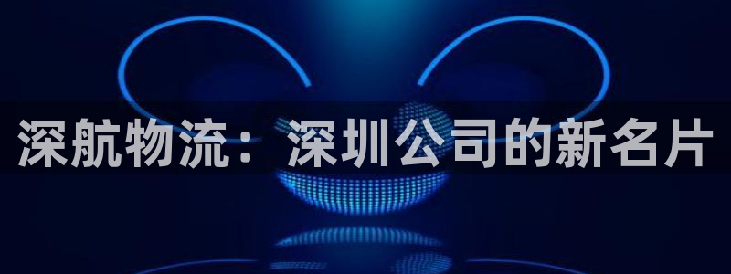 狗子28加拿大下载：深航物流：深圳公司的新名片