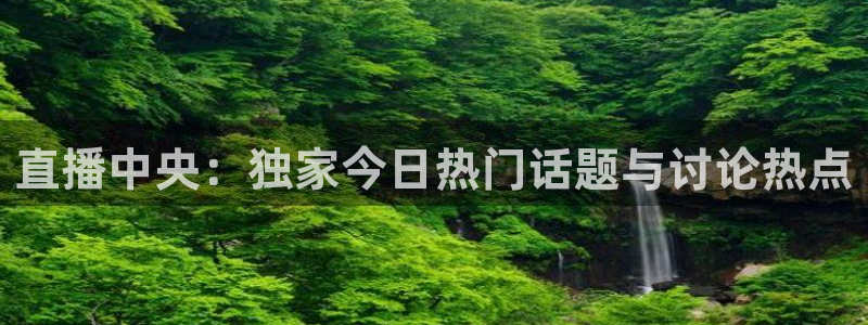 看球吧直播入口：直播中央：独家今日热门话题与讨论热点