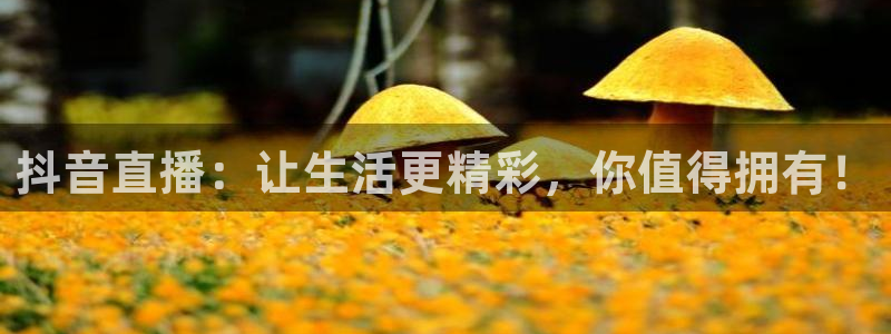 看球吧直播视频在线直播：抖音直播：让生活更精彩，你值得拥有！
